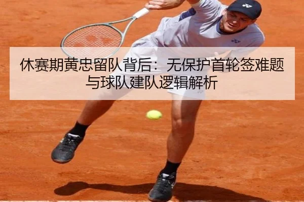休赛期黄忠留队背后:无保护首轮签难题与球队建队逻辑解析